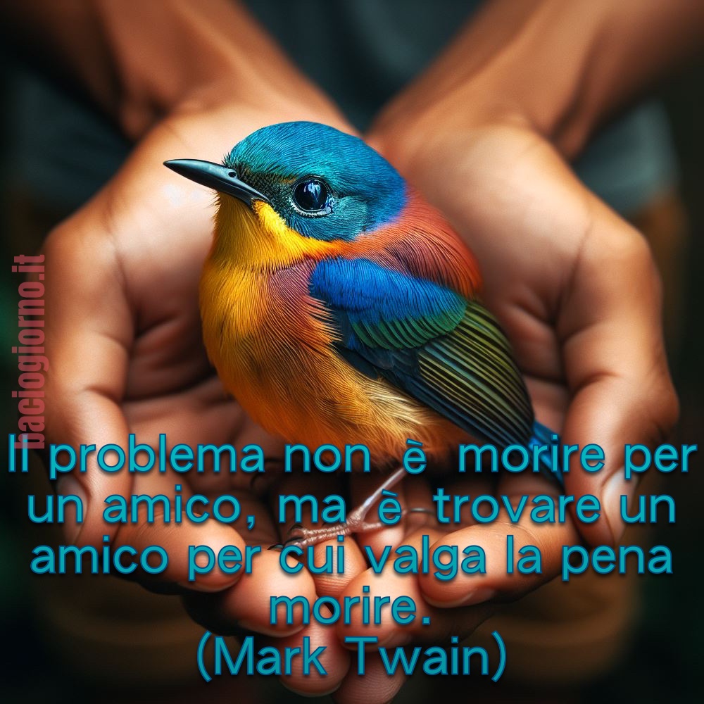 “Il problema non è morire per un amico, ma è trovate un amico per cui valga la pena morire.” -Mark Twain